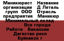 Маникюрист › Название организации ­ Д Леталь групп, ООО › Отрасль предприятия ­ Маникюр › Минимальный оклад ­ 15 000 - Все города Работа » Вакансии   . Дагестан респ.,Буйнакск г.